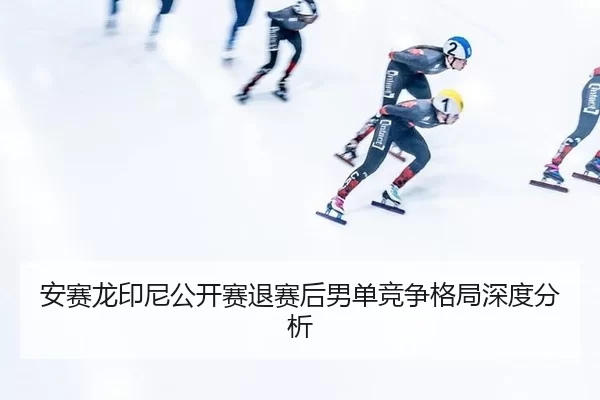 安赛龙印尼公开赛退赛后男单竞争格局深度分析