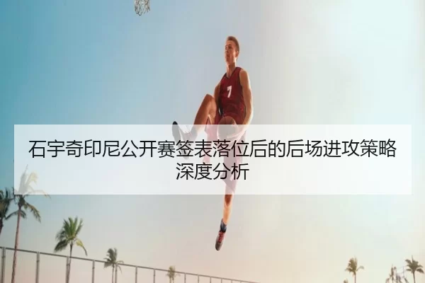 shi-yu-qi-yin-ni-gong-kai-sai-qian-biao-luo-wei-hou-de-hou-chang-jin-gong-ce-lve-shen-du-fen-xi-2-213.jpg